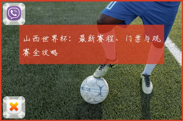 山西世界杯：最新赛程、门票与观赛全攻略