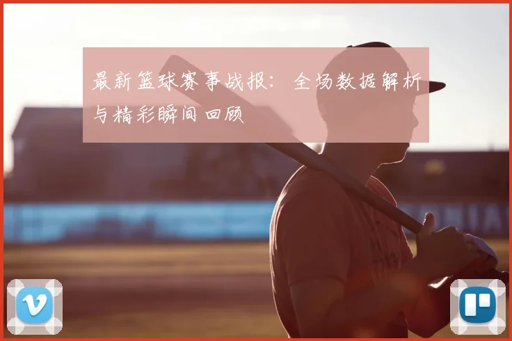 最新篮球赛事战报：全场数据解析与精彩瞬间回顾