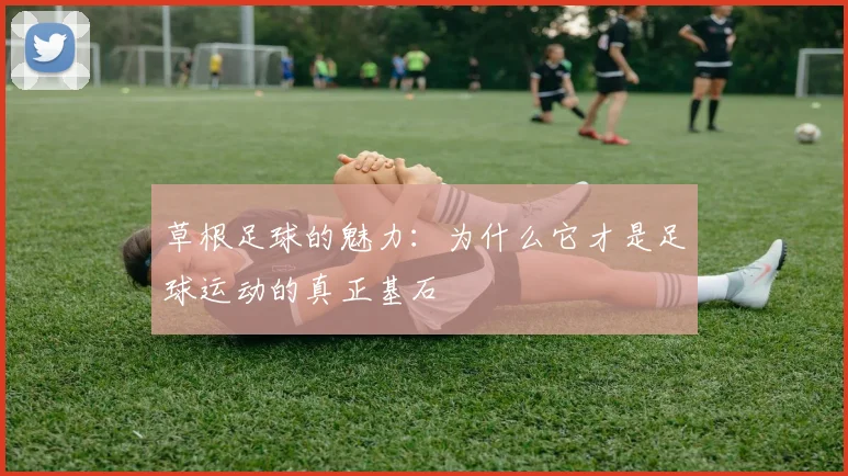 草根足球的魅力：为什么它才是足球运动的真正基石