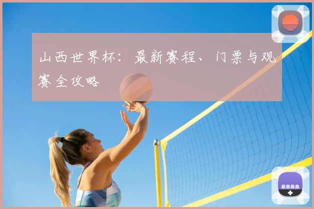 山西世界杯：最新赛程、门票与观赛全攻略