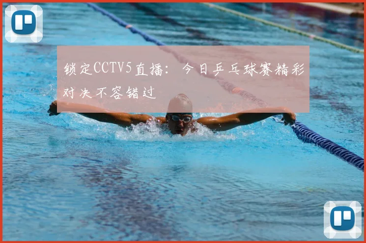 锁定CCTV5直播：今日乒乓球赛精彩对决不容错过